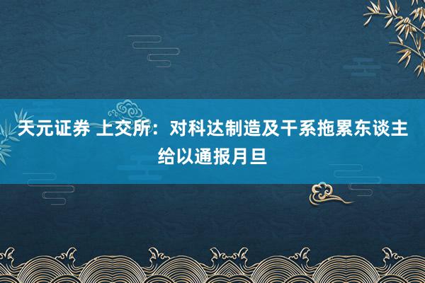 天元证券 上交所：对科达制造及干系拖累东谈主给以通报月旦