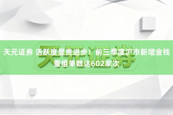 天元证券 活跃度显贵进步！前三季度沪市新增金钱重组单数达602家次
