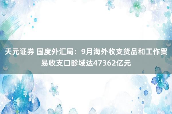 天元证券 国度外汇局：9月海外收支货品和工作贸易收支口畛域达47362亿元