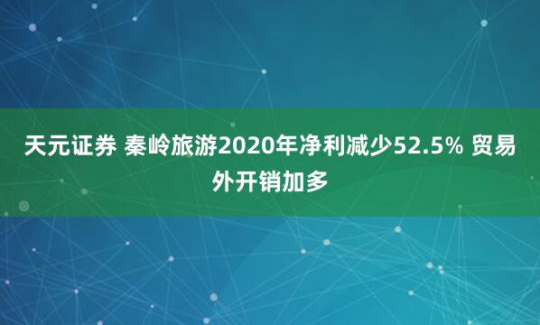 天元证券 秦岭旅游2020年净利减少52.5% 贸易外开销加多