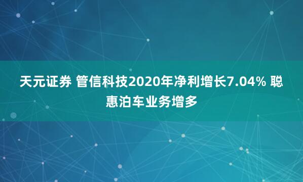 天元证券 管信科技2020年净利增长7.04% 聪惠泊车业务增多