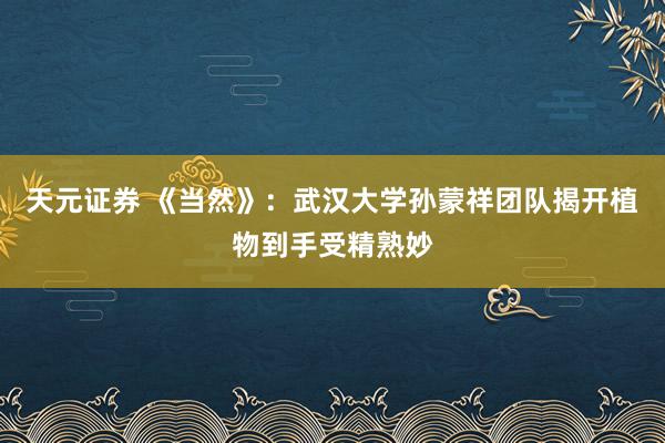 天元证券 《当然》：武汉大学孙蒙祥团队揭开植物到手受精熟妙
