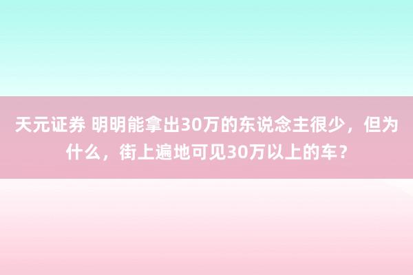 天元证券 明明能拿出30万的东说念主很少，但为什么，街上遍地可见30万以上的车？