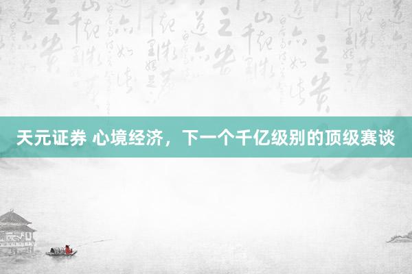 天元证券 心境经济，下一个千亿级别的顶级赛谈