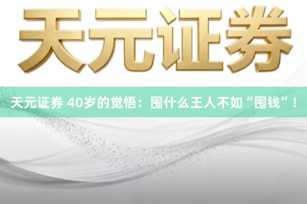 天元证券 40岁的觉悟：囤什么王人不如“囤钱”！