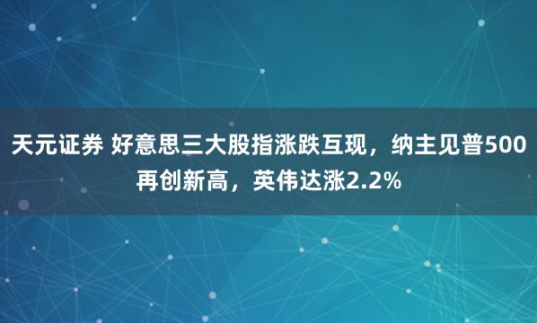 天元证券 好意思三大股指涨跌互现，纳主见普500再创新高，英伟达涨2.2%