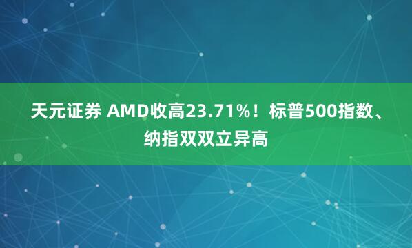 天元证券 AMD收高23.71%！标普500指数、纳指双双立异高