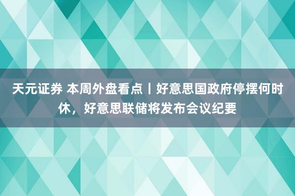 天元证券 本周外盘看点丨好意思国政府停摆何时休，好意思联储将发布会议纪要