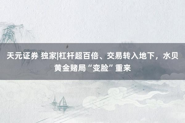 天元证券 独家|杠杆超百倍、交易转入地下，水贝黄金赌局“变脸”重来