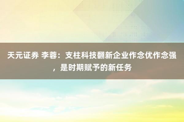 天元证券 李蓉：支柱科技翻新企业作念优作念强，是时期赋予的新任务