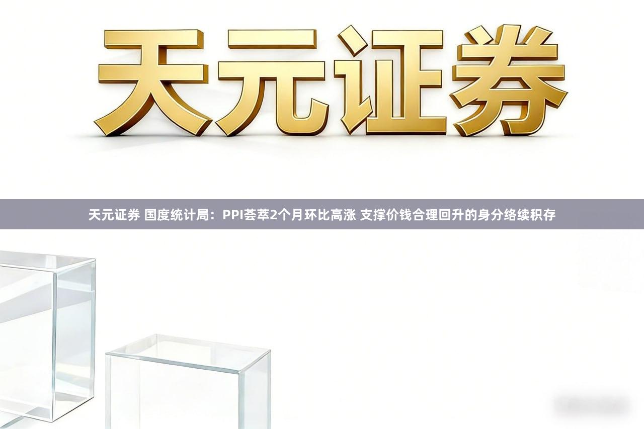 天元证券 国度统计局：PPI荟萃2个月环比高涨 支撑价钱合理回升的身分络续积存