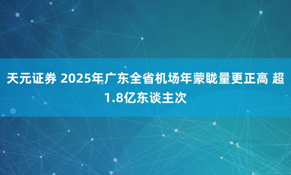 天元证券 2025年广东全省机场年蒙眬量更正高 超1.8亿东谈主次