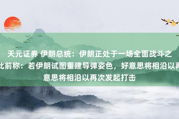 天元证券 伊朗总统：伊朗正处于一场全面战斗之中！特朗普此前称：若伊朗试图重建导弹姿色，好意思将相沿以再次发起打击