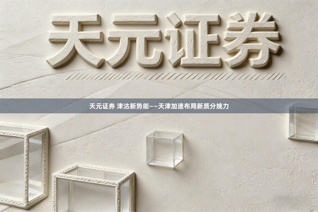 天元证券 津沽新势能——天津加速布局新质分娩力