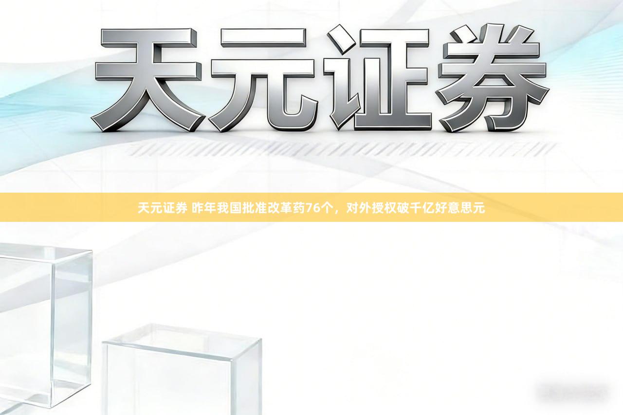天元证券 昨年我国批准改革药76个，对外授权破千亿好意思元