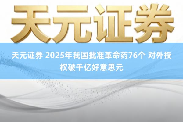天元证券 2025年我国批准革命药76个 对外授权破千亿好意思元