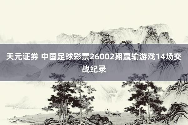 天元证券 中国足球彩票26002期赢输游戏14场交战纪录
