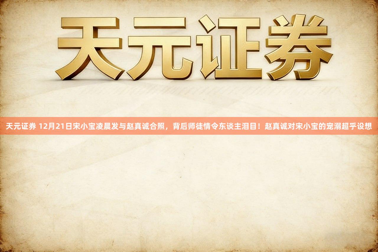 天元证券 12月21日宋小宝凌晨发与赵真诚合照，背后师徒情令东谈主泪目！赵真诚对宋小宝的宠溺超乎设想
