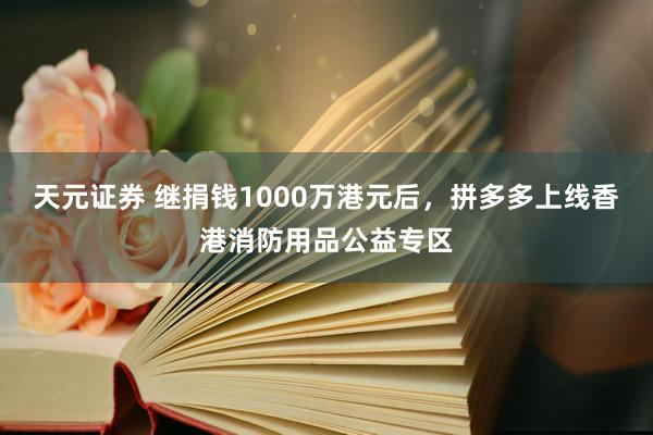 天元证券 继捐钱1000万港元后，拼多多上线香港消防用品公益专区