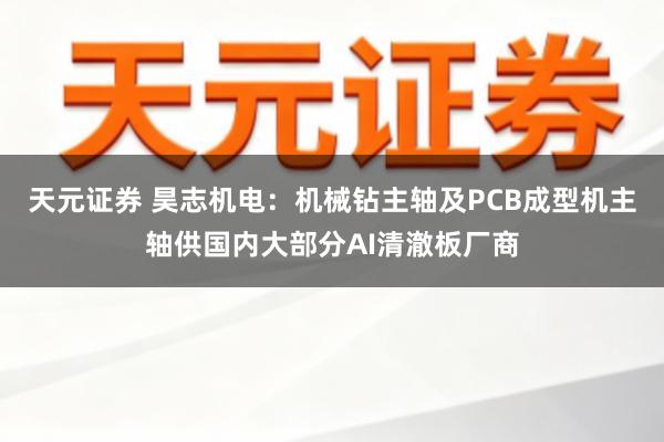 天元证券 昊志机电：机械钻主轴及PCB成型机主轴供国内大部分AI清澈板厂商
