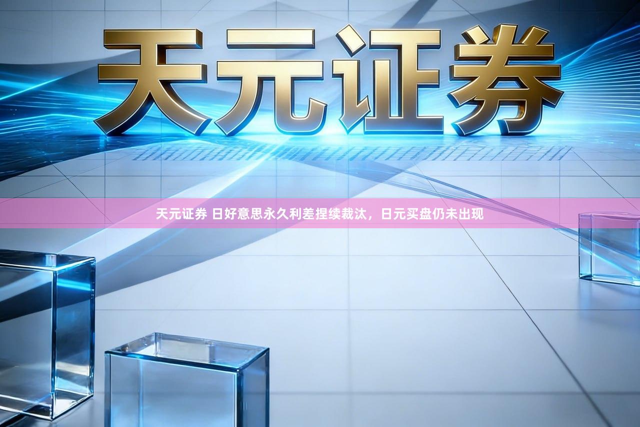 天元证券 日好意思永久利差捏续裁汰，日元买盘仍未出现