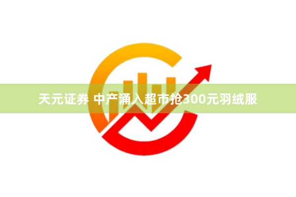 天元证券 中产涌入超市抢300元羽绒服