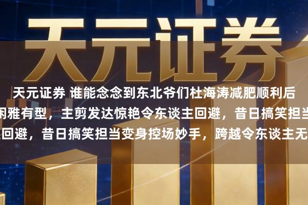 天元证券 谁能念念到东北爷们杜海涛减肥顺利后气质大变，所有东谈主闲雅有型，主剪发达惊艳令东谈主回避，昔日搞笑担当变身控场妙手，跨越令东谈主无法残酷