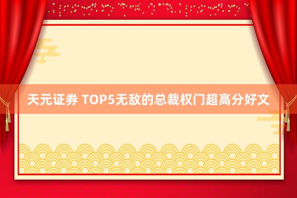 天元证券 TOP5无敌的总裁权门超高分好文