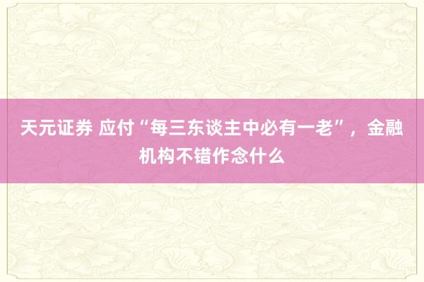 天元证券 应付“每三东谈主中必有一老”，金融机构不错作念什么