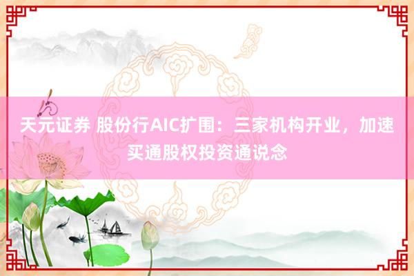 天元证券 股份行AIC扩围：三家机构开业，加速买通股权投资通说念