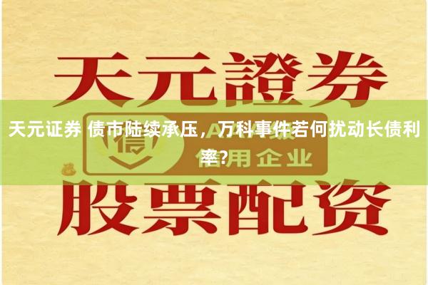 天元证券 债市陆续承压，万科事件若何扰动长债利率？