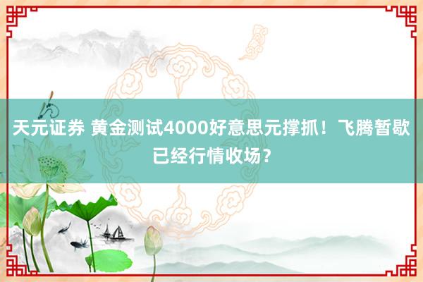 天元证券 黄金测试4000好意思元撑抓！飞腾暂歇已经行情收场？