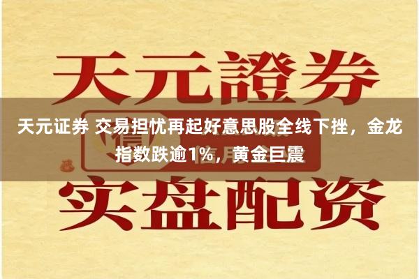 天元证券 交易担忧再起好意思股全线下挫，金龙指数跌逾1%，黄金巨震