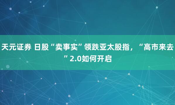 天元证券 日股“卖事实”领跌亚太股指，“高市来去”2.0如何开启