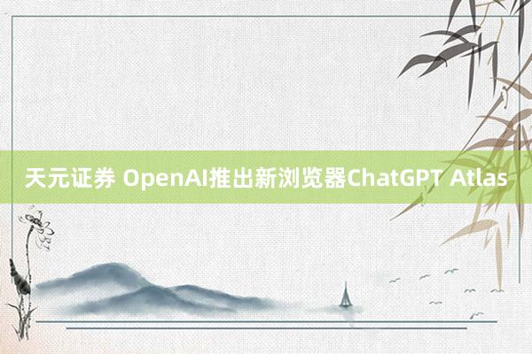 天元证券 OpenAI推出新浏览器ChatGPT Atlas