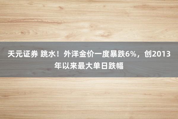 天元证券 跳水！外洋金价一度暴跌6%，创2013年以来最大单日跌幅