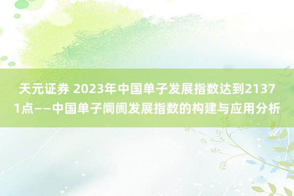 天元证券 2023年中国单子发展指数达到21371点——中国单子阛阓发展指数的构建与应用分析