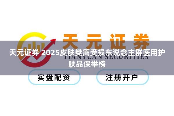 天元证券 2025皮肤樊篱受损东说念主群医用护肤品保举榜