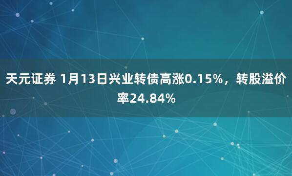 天元证券 1月13日兴业转债高涨0.15%，转股溢价率24.84%