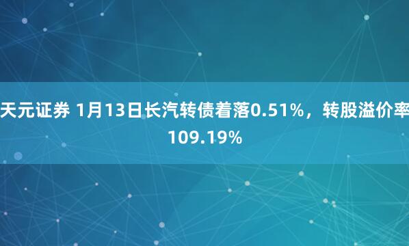 天元证券 1月13日长汽转债着落0.51%，转股溢价率109.19%