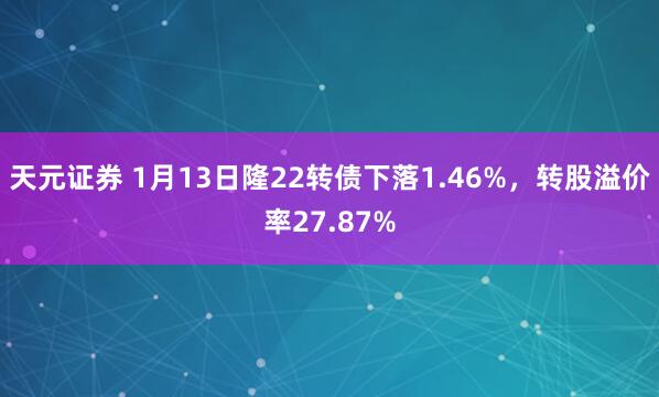 天元证券 1月13日隆22转债下落1.46%，转股溢价率27.87%