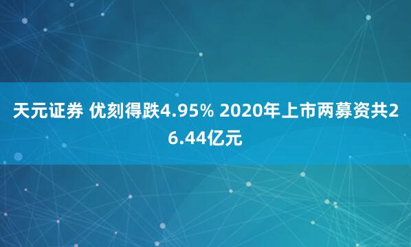 天元证券 优刻得跌4.95% 2020年上市两募资共26.44亿元