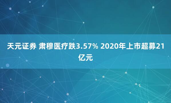 天元证券 肃穆医疗跌3.57% 2020年上市超募21亿元