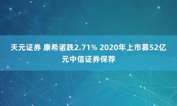 天元证券 康希诺跌2.71% 2020年上市募52亿元中信证券保荐