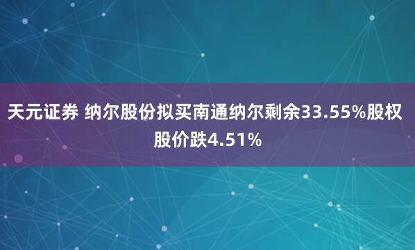 天元证券 纳尔股份拟买南通纳尔剩余33.55%股权 股价跌4.51%