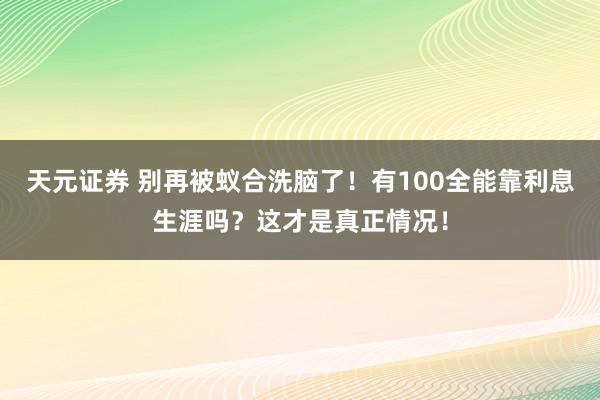 天元证券 别再被蚁合洗脑了！有100全能靠利息生涯吗？这才是真正情况！