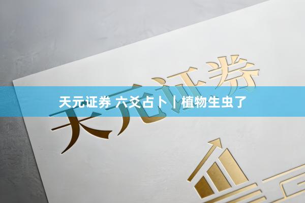 天元证券 六爻占卜｜植物生虫了