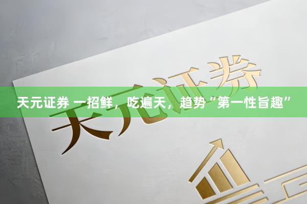 天元证券 一招鲜，吃遍天，趋势“第一性旨趣”