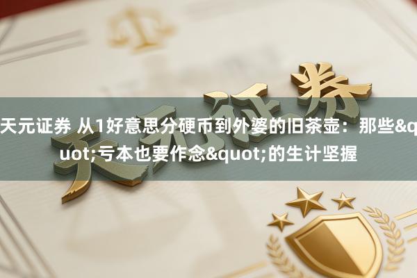 天元证券 从1好意思分硬币到外婆的旧茶壶：那些"亏本也要作念"的生计坚握