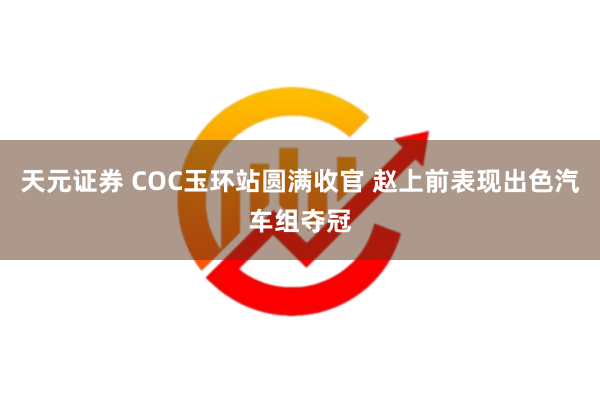 天元证券 COC玉环站圆满收官 赵上前表现出色汽车组夺冠